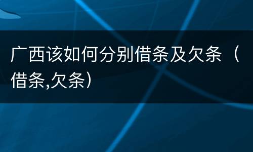 广西该如何分别借条及欠条（借条,欠条）