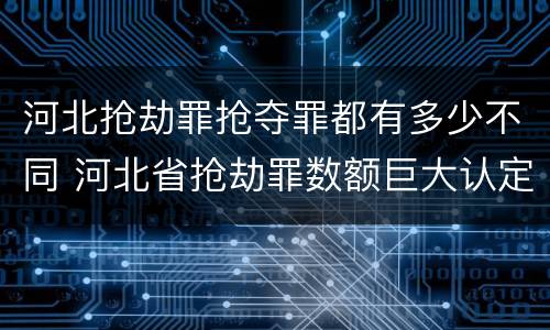 河北抢劫罪抢夺罪都有多少不同 河北省抢劫罪数额巨大认定标准