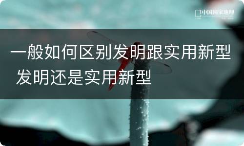 一般如何区别发明跟实用新型 发明还是实用新型