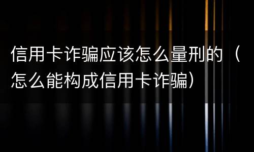 信用卡诈骗应该怎么量刑的（怎么能构成信用卡诈骗）