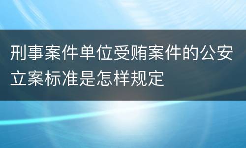 刑事案件单位受贿案件的公安立案标准是怎样规定