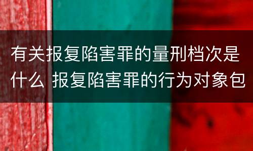 有关报复陷害罪的量刑档次是什么 报复陷害罪的行为对象包括哪些人?