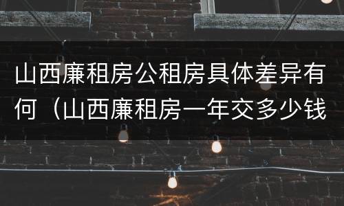 山西廉租房公租房具体差异有何（山西廉租房一年交多少钱）