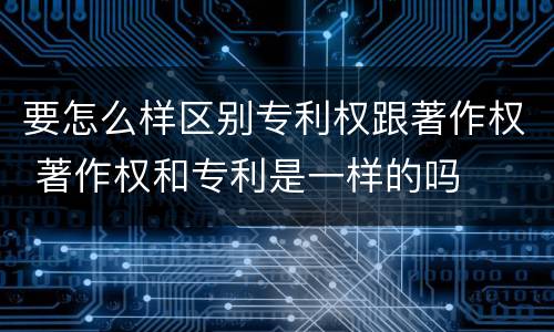 要怎么样区别专利权跟著作权 著作权和专利是一样的吗