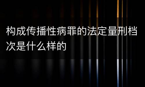 构成传播性病罪的法定量刑档次是什么样的