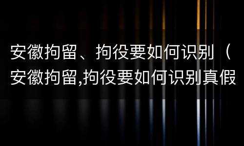 安徽拘留、拘役要如何识别（安徽拘留,拘役要如何识别真假）
