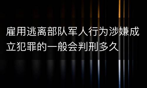 雇用逃离部队军人行为涉嫌成立犯罪的一般会判刑多久