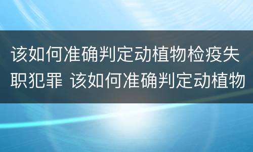 该如何准确判定动植物检疫失职犯罪 该如何准确判定动植物检疫失职犯罪案件