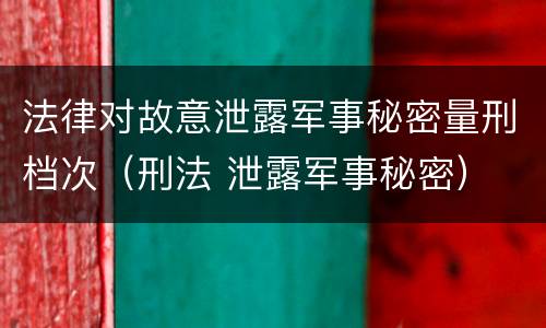 法律对故意泄露军事秘密量刑档次（刑法 泄露军事秘密）