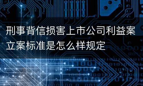 刑事背信损害上市公司利益案立案标准是怎么样规定