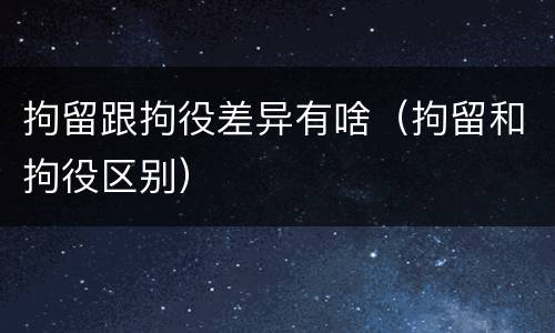 拘留跟拘役差异有啥（拘留和拘役区别）