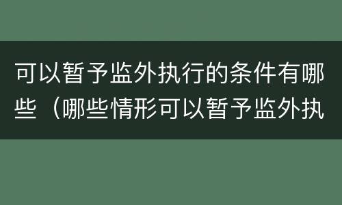 可以暂予监外执行的条件有哪些（哪些情形可以暂予监外执行）