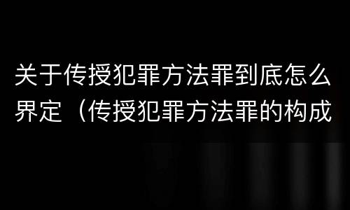 关于传授犯罪方法罪到底怎么界定（传授犯罪方法罪的构成要件）