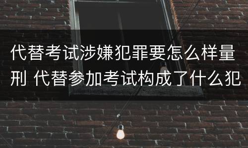 代替考试涉嫌犯罪要怎么样量刑 代替参加考试构成了什么犯罪