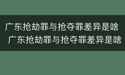 广东抢劫罪与抢夺罪差异是啥 广东抢劫罪与抢夺罪差异是啥