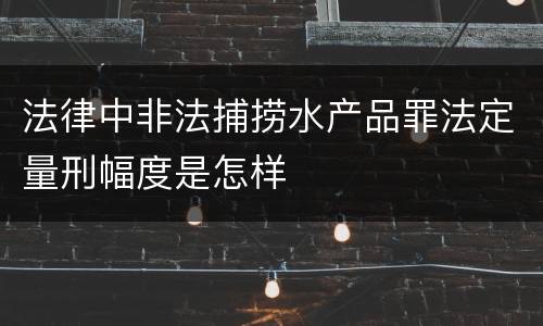 法律中非法捕捞水产品罪法定量刑幅度是怎样