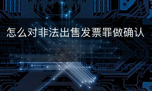 怎么对非法出售发票罪做确认