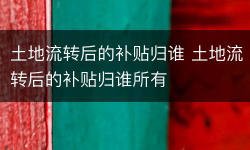 土地流转后的补贴归谁 土地流转后的补贴归谁所有