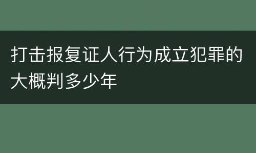 打击报复证人行为成立犯罪的大概判多少年