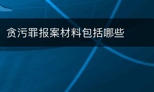 贪污罪报案材料包括哪些