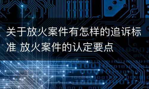 关于放火案件有怎样的追诉标准 放火案件的认定要点