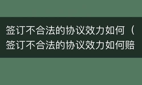 签订不合法的协议效力如何（签订不合法的协议效力如何赔偿）