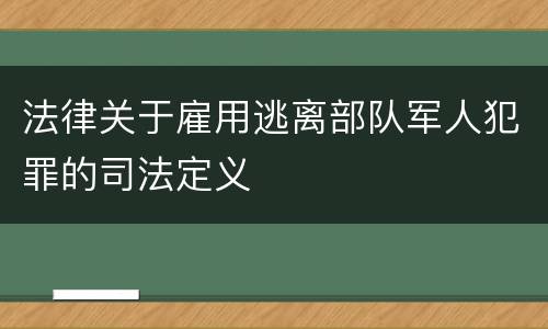 法律关于雇用逃离部队军人犯罪的司法定义