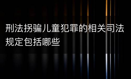 刑法拐骗儿童犯罪的相关司法规定包括哪些