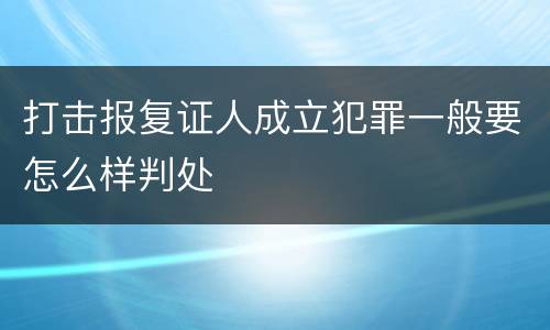打击报复证人成立犯罪一般要怎么样判处