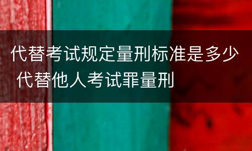 代替考试规定量刑标准是多少 代替他人考试罪量刑