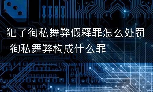 犯了徇私舞弊假释罪怎么处罚 徇私舞弊构成什么罪