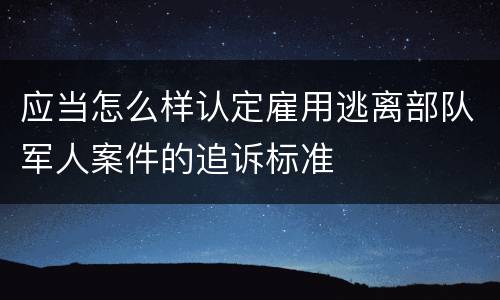 应当怎么样认定雇用逃离部队军人案件的追诉标准