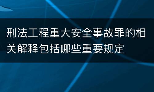 刑法工程重大安全事故罪的相关解释包括哪些重要规定