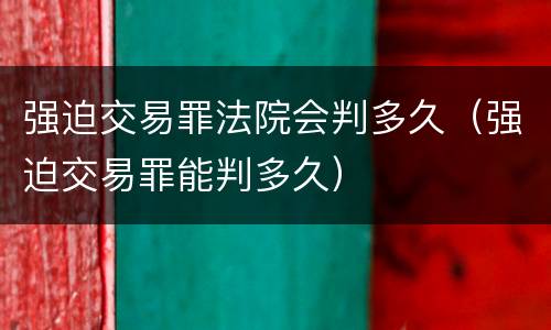 强迫交易罪法院会判多久（强迫交易罪能判多久）