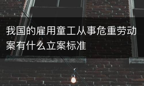 我国的雇用童工从事危重劳动案有什么立案标准