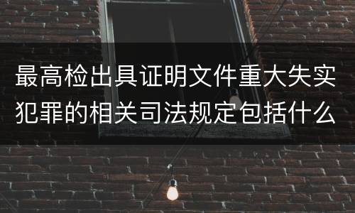 最高检出具证明文件重大失实犯罪的相关司法规定包括什么主要内容