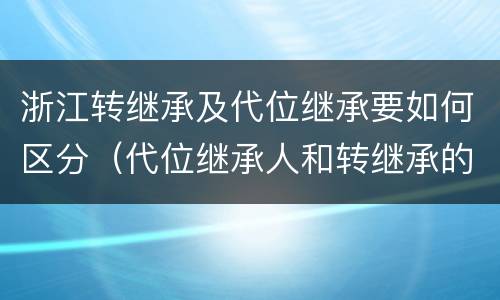 浙江转继承及代位继承要如何区分（代位继承人和转继承的区别）