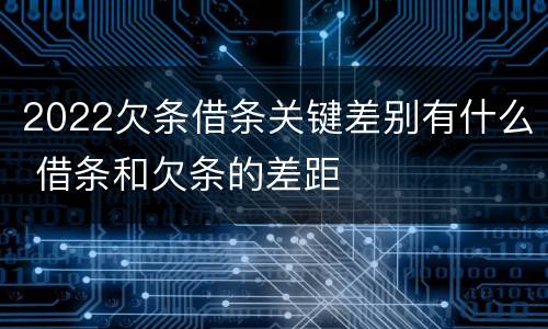 2022欠条借条关键差别有什么 借条和欠条的差距