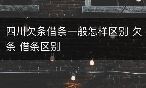 四川欠条借条一般怎样区别 欠条 借条区别