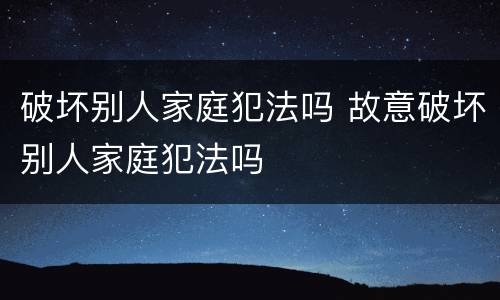 破坏别人家庭犯法吗 故意破坏别人家庭犯法吗