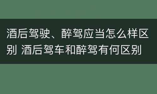 酒后驾驶、醉驾应当怎么样区别 酒后驾车和醉驾有何区别
