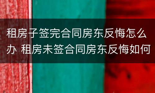 租房子签完合同房东反悔怎么办 租房未签合同房东反悔如何赔偿