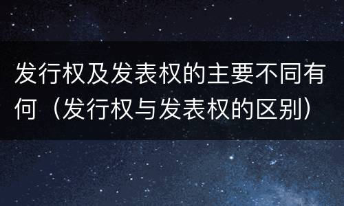 发行权及发表权的主要不同有何（发行权与发表权的区别）