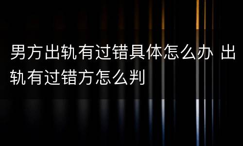 男方出轨有过错具体怎么办 出轨有过错方怎么判
