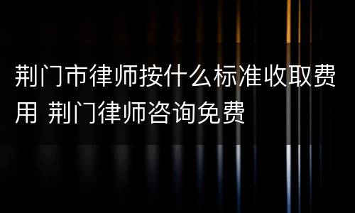荆门市律师按什么标准收取费用 荆门律师咨询免费