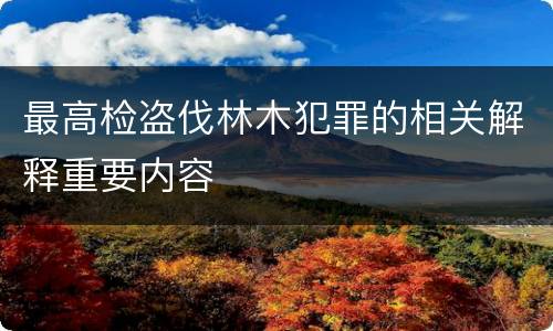 最高检盗伐林木犯罪的相关解释重要内容