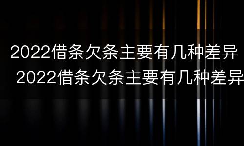 2022借条欠条主要有几种差异 2022借条欠条主要有几种差异呢