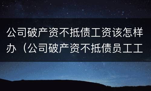 公司破产资不抵债工资该怎样办（公司破产资不抵债员工工资怎么办）