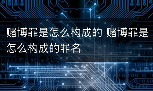 赌博罪是怎么构成的 赌博罪是怎么构成的罪名