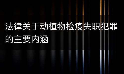 法律关于动植物检疫失职犯罪的主要内涵